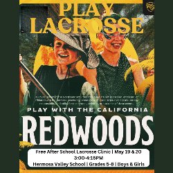 Play Lacrosse - Play with the California Redwoods - Free After School Lacrosse Clinic - May 19 & 20 from 3:00-4:15 PM at Hermosa Valley School, Grades 5-8, Boys & Girls - HBCSD Disclaimer: The events and activities advertised on the Community Flyers web page are not sponsored, endorsed, or affiliated with the Hermosa Beach City School District. The District does not assume any responsibility or liability for the content, activities, or outcomes of these events.
